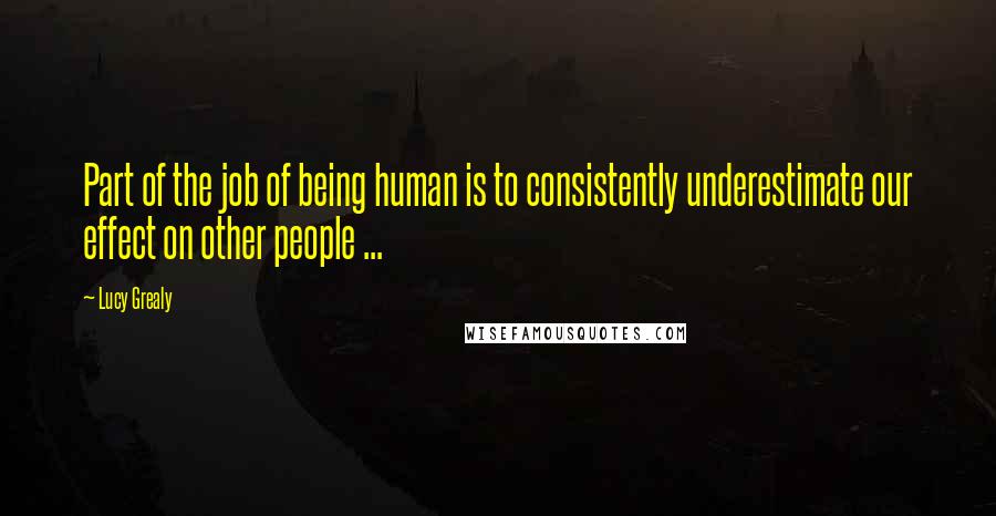 Lucy Grealy Quotes: Part of the job of being human is to consistently underestimate our effect on other people ...