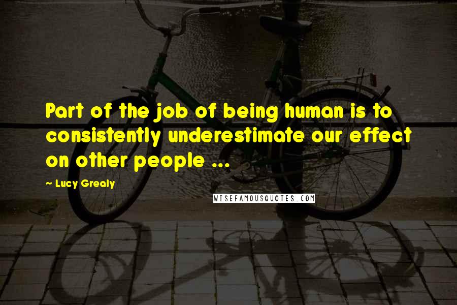 Lucy Grealy Quotes: Part of the job of being human is to consistently underestimate our effect on other people ...