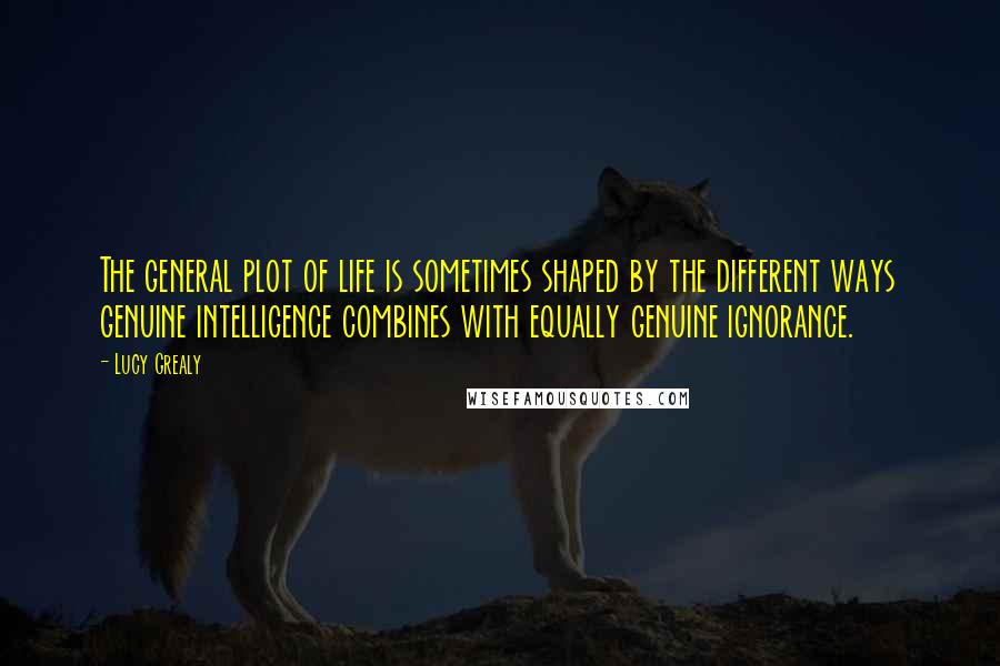 Lucy Grealy Quotes: The general plot of life is sometimes shaped by the different ways genuine intelligence combines with equally genuine ignorance.