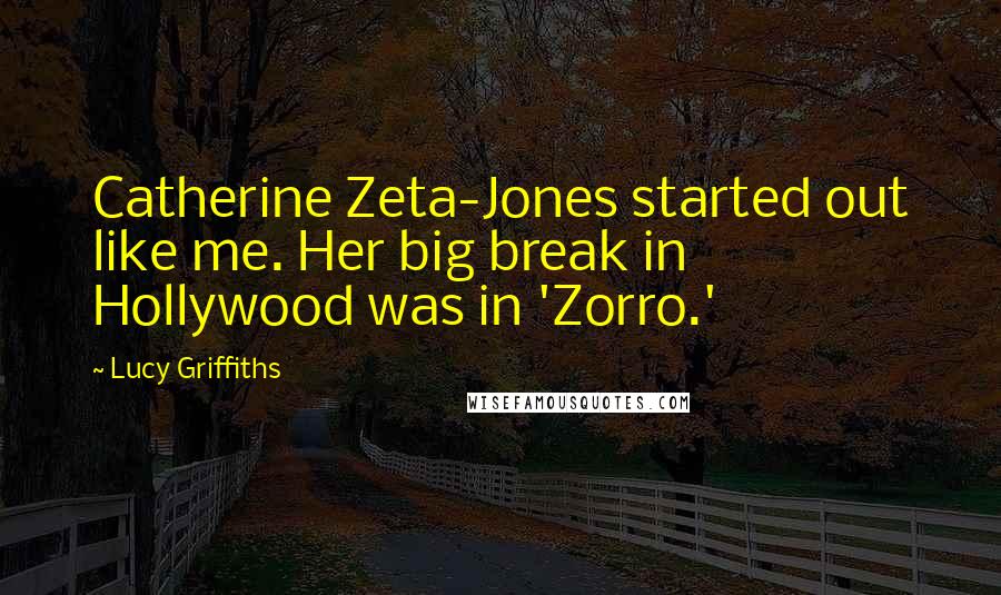 Lucy Griffiths Quotes: Catherine Zeta-Jones started out like me. Her big break in Hollywood was in 'Zorro.'