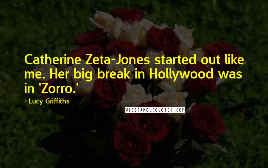 Lucy Griffiths Quotes: Catherine Zeta-Jones started out like me. Her big break in Hollywood was in 'Zorro.'