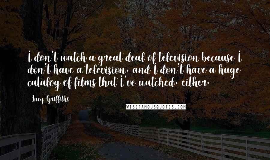 Lucy Griffiths Quotes: I don't watch a great deal of television because I don't have a television, and I don't have a huge catalog of films that I've watched, either.