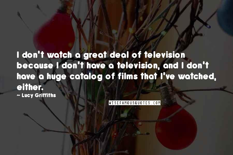 Lucy Griffiths Quotes: I don't watch a great deal of television because I don't have a television, and I don't have a huge catalog of films that I've watched, either.