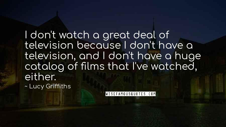 Lucy Griffiths Quotes: I don't watch a great deal of television because I don't have a television, and I don't have a huge catalog of films that I've watched, either.
