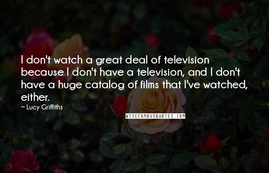 Lucy Griffiths Quotes: I don't watch a great deal of television because I don't have a television, and I don't have a huge catalog of films that I've watched, either.