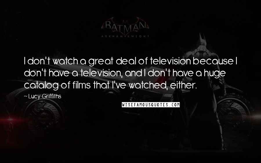 Lucy Griffiths Quotes: I don't watch a great deal of television because I don't have a television, and I don't have a huge catalog of films that I've watched, either.