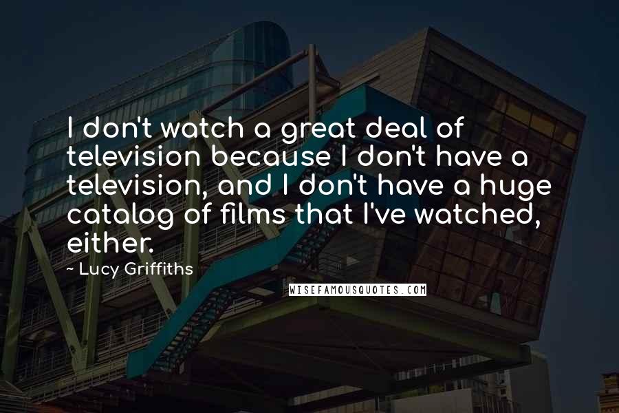 Lucy Griffiths Quotes: I don't watch a great deal of television because I don't have a television, and I don't have a huge catalog of films that I've watched, either.