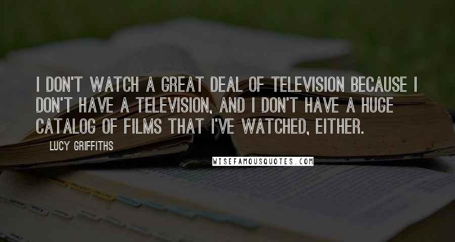 Lucy Griffiths Quotes: I don't watch a great deal of television because I don't have a television, and I don't have a huge catalog of films that I've watched, either.