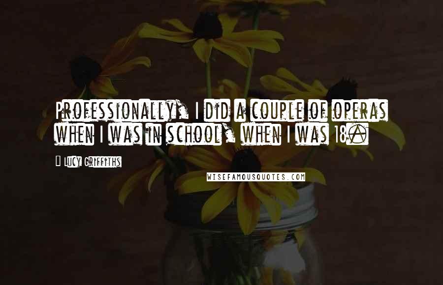 Lucy Griffiths Quotes: Professionally, I did a couple of operas when I was in school, when I was 18.