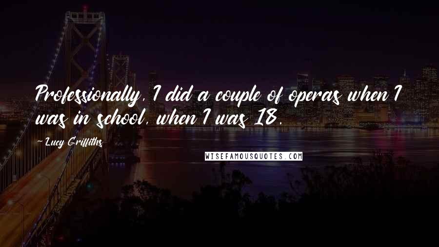 Lucy Griffiths Quotes: Professionally, I did a couple of operas when I was in school, when I was 18.