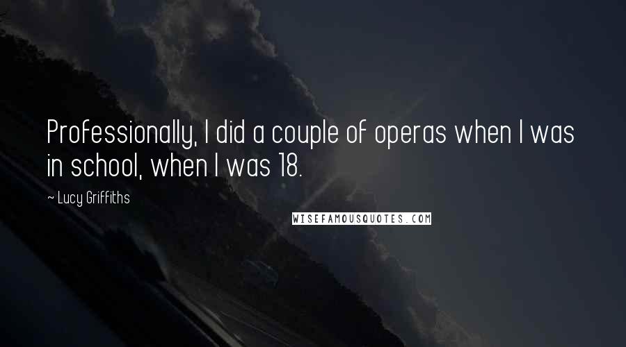 Lucy Griffiths Quotes: Professionally, I did a couple of operas when I was in school, when I was 18.