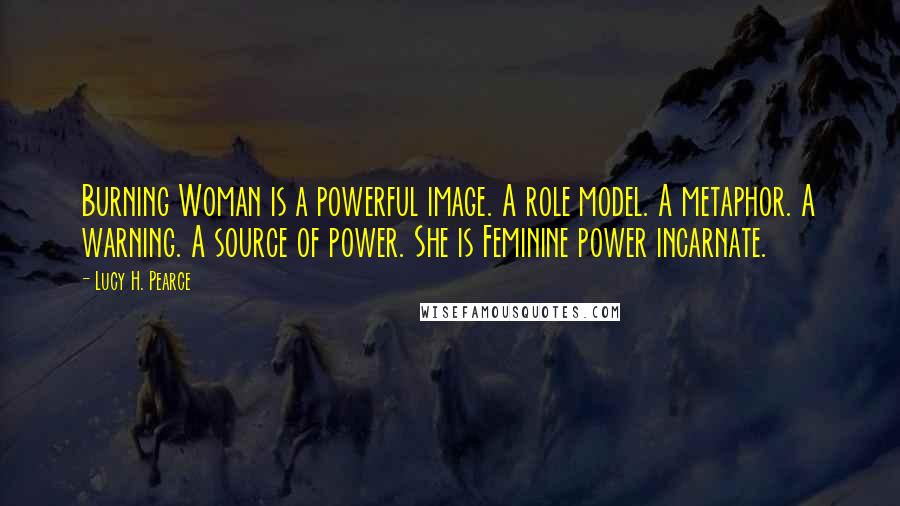 Lucy H. Pearce Quotes: Burning Woman is a powerful image. A role model. A metaphor. A warning. A source of power. She is Feminine power incarnate.