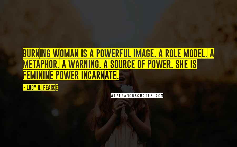 Lucy H. Pearce Quotes: Burning Woman is a powerful image. A role model. A metaphor. A warning. A source of power. She is Feminine power incarnate.