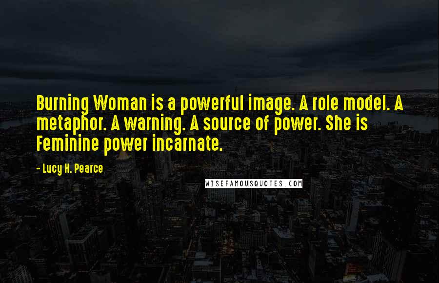 Lucy H. Pearce Quotes: Burning Woman is a powerful image. A role model. A metaphor. A warning. A source of power. She is Feminine power incarnate.