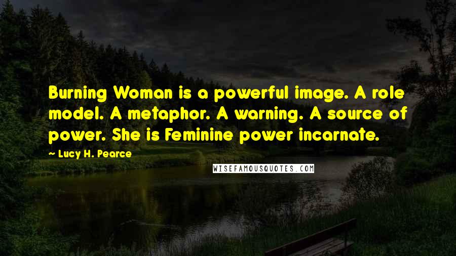Lucy H. Pearce Quotes: Burning Woman is a powerful image. A role model. A metaphor. A warning. A source of power. She is Feminine power incarnate.