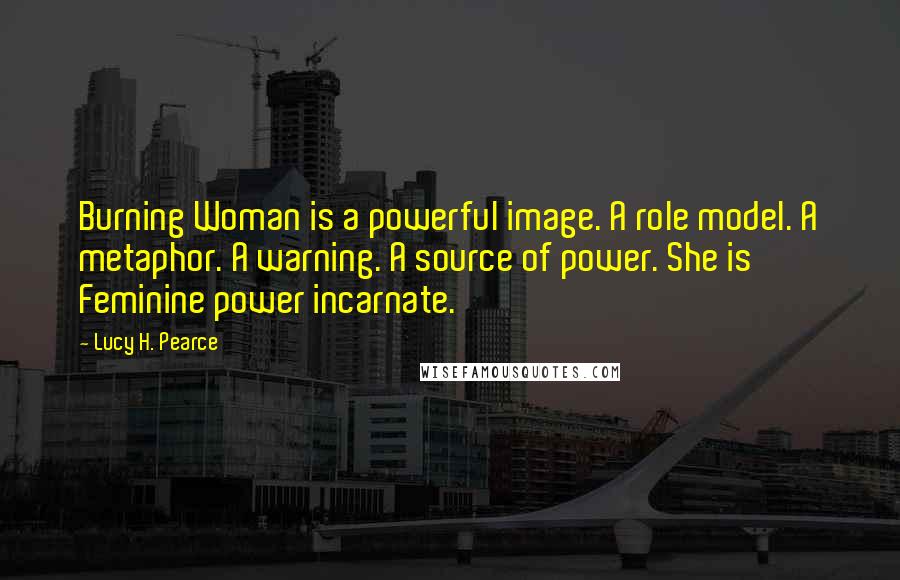 Lucy H. Pearce Quotes: Burning Woman is a powerful image. A role model. A metaphor. A warning. A source of power. She is Feminine power incarnate.
