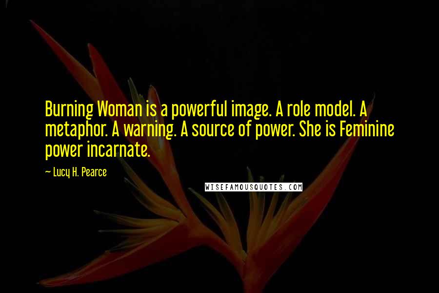 Lucy H. Pearce Quotes: Burning Woman is a powerful image. A role model. A metaphor. A warning. A source of power. She is Feminine power incarnate.