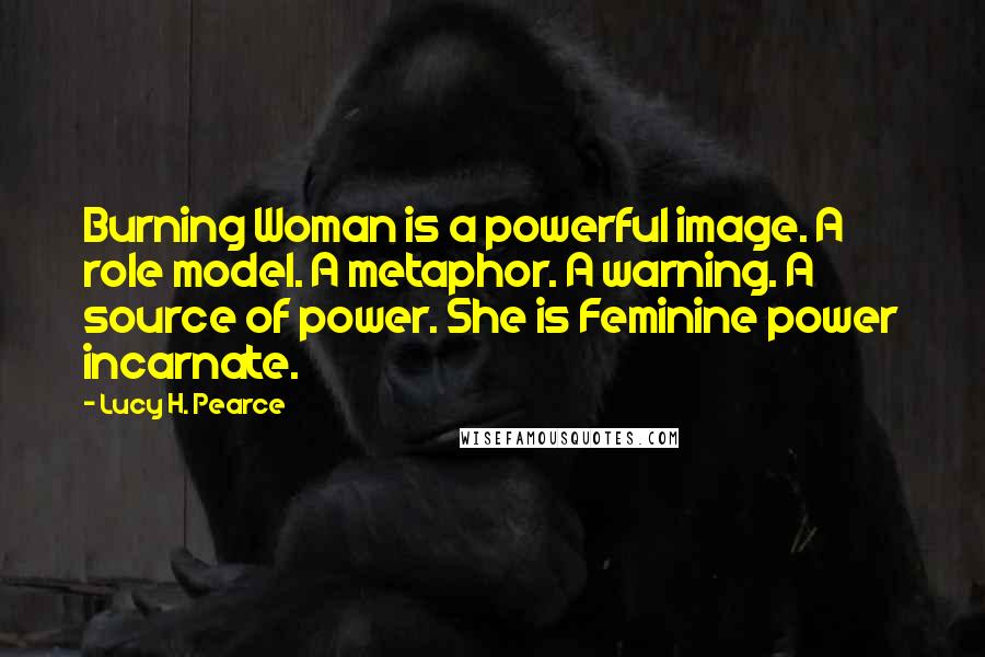 Lucy H. Pearce Quotes: Burning Woman is a powerful image. A role model. A metaphor. A warning. A source of power. She is Feminine power incarnate.
