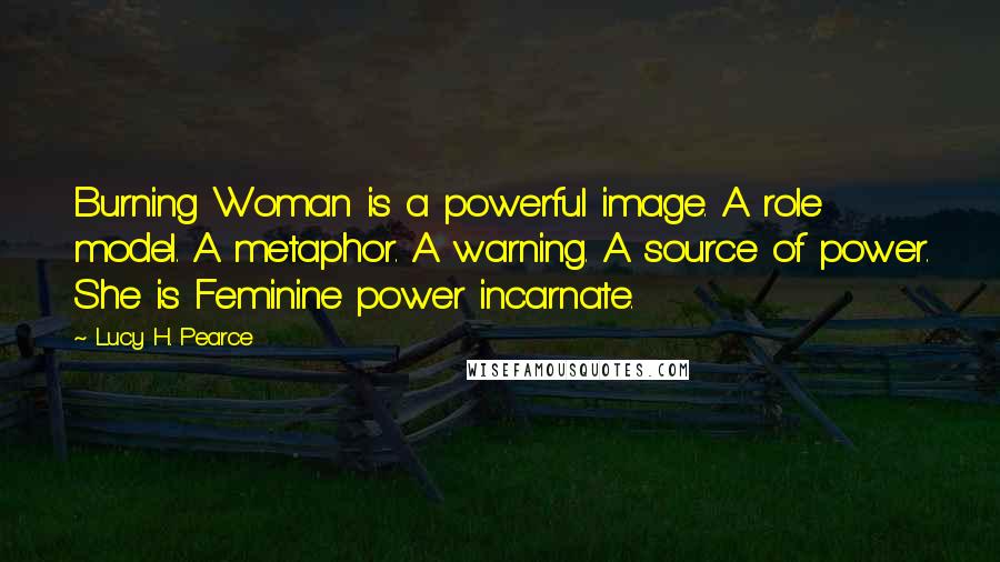 Lucy H. Pearce Quotes: Burning Woman is a powerful image. A role model. A metaphor. A warning. A source of power. She is Feminine power incarnate.