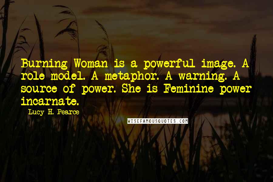 Lucy H. Pearce Quotes: Burning Woman is a powerful image. A role model. A metaphor. A warning. A source of power. She is Feminine power incarnate.