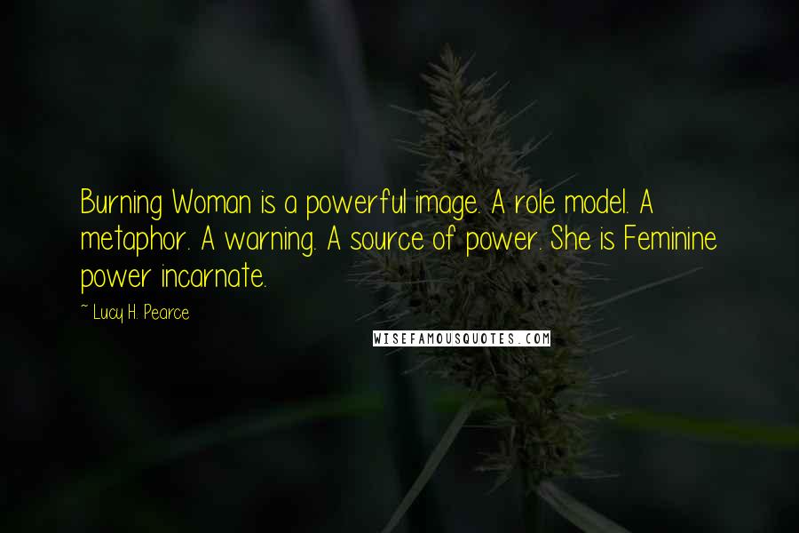 Lucy H. Pearce Quotes: Burning Woman is a powerful image. A role model. A metaphor. A warning. A source of power. She is Feminine power incarnate.