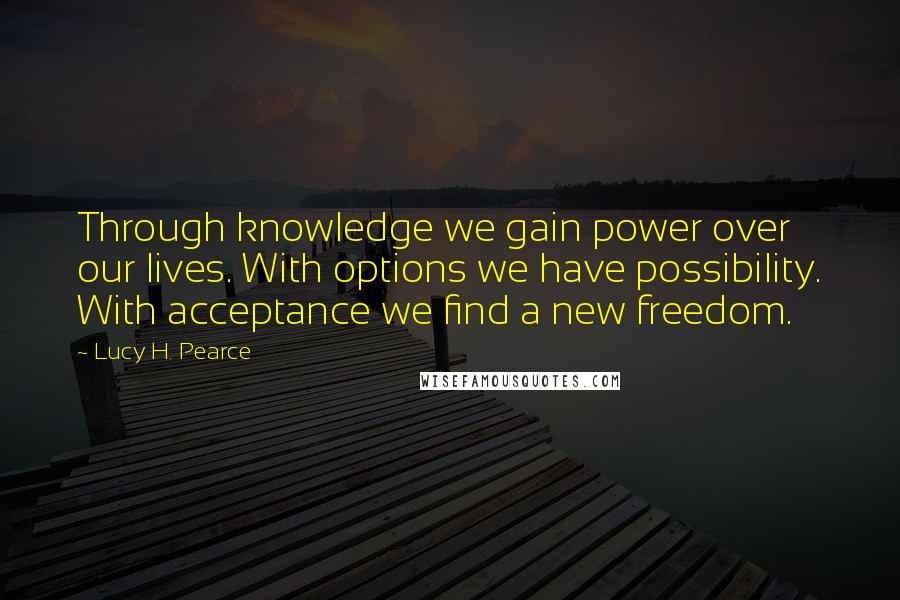 Lucy H. Pearce Quotes: Through knowledge we gain power over our lives. With options we have possibility. With acceptance we find a new freedom.