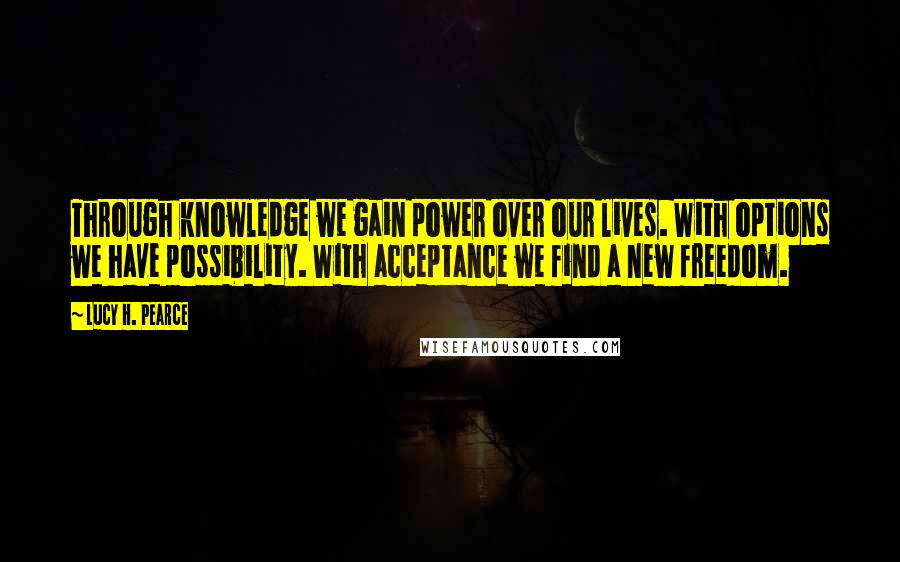 Lucy H. Pearce Quotes: Through knowledge we gain power over our lives. With options we have possibility. With acceptance we find a new freedom.