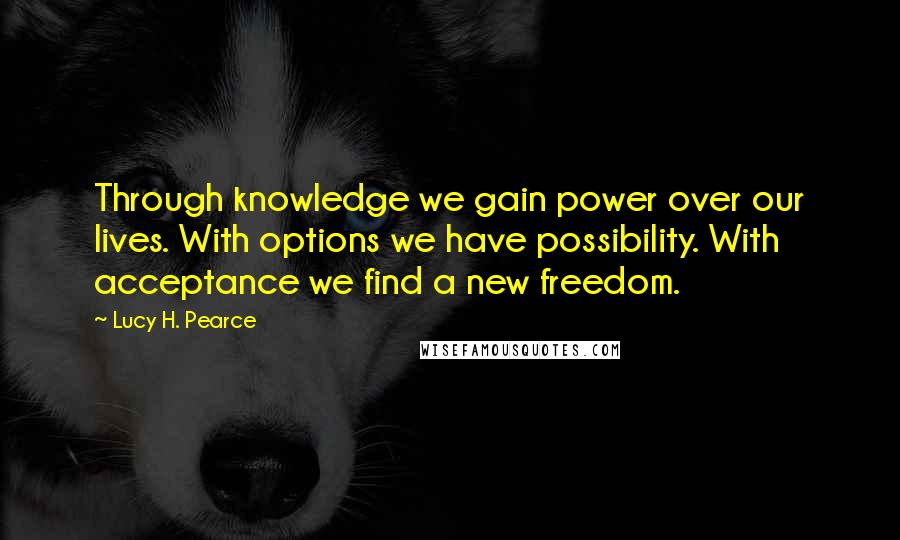 Lucy H. Pearce Quotes: Through knowledge we gain power over our lives. With options we have possibility. With acceptance we find a new freedom.