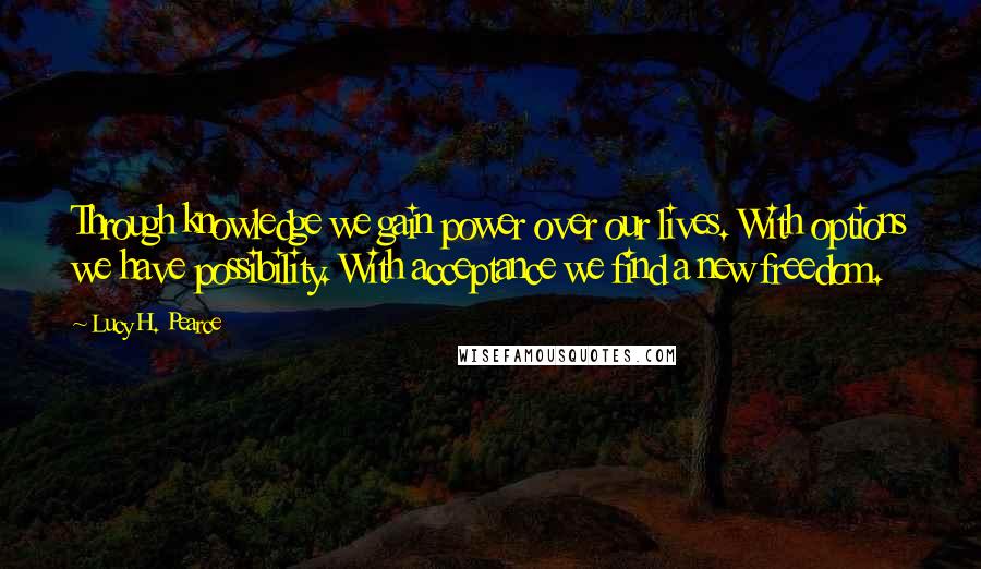 Lucy H. Pearce Quotes: Through knowledge we gain power over our lives. With options we have possibility. With acceptance we find a new freedom.