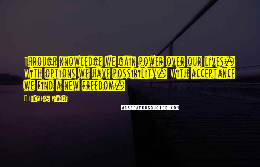 Lucy H. Pearce Quotes: Through knowledge we gain power over our lives. With options we have possibility. With acceptance we find a new freedom.