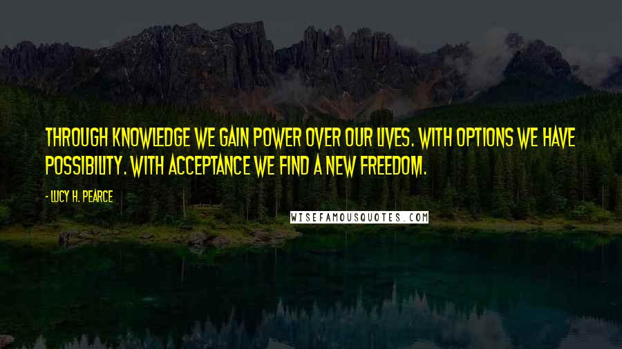 Lucy H. Pearce Quotes: Through knowledge we gain power over our lives. With options we have possibility. With acceptance we find a new freedom.