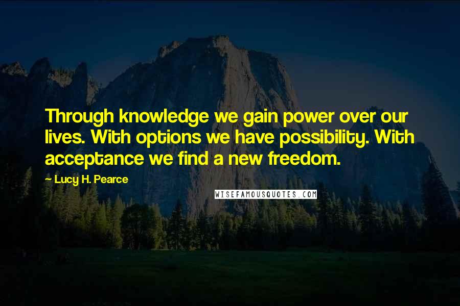 Lucy H. Pearce Quotes: Through knowledge we gain power over our lives. With options we have possibility. With acceptance we find a new freedom.