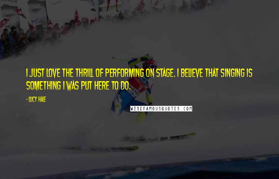 Lucy Hale Quotes: I just love the thrill of performing on stage. I believe that singing is something I was put here to do.