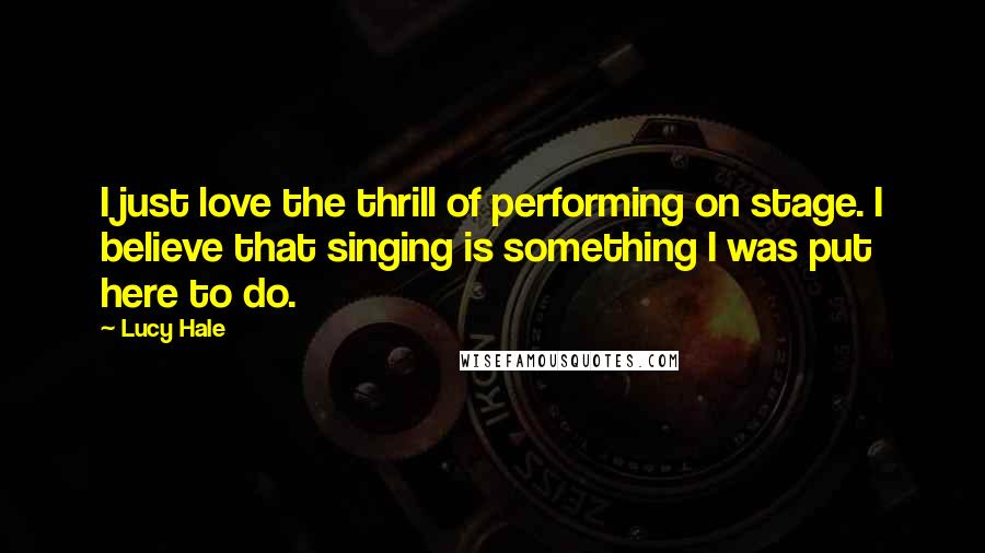 Lucy Hale Quotes: I just love the thrill of performing on stage. I believe that singing is something I was put here to do.