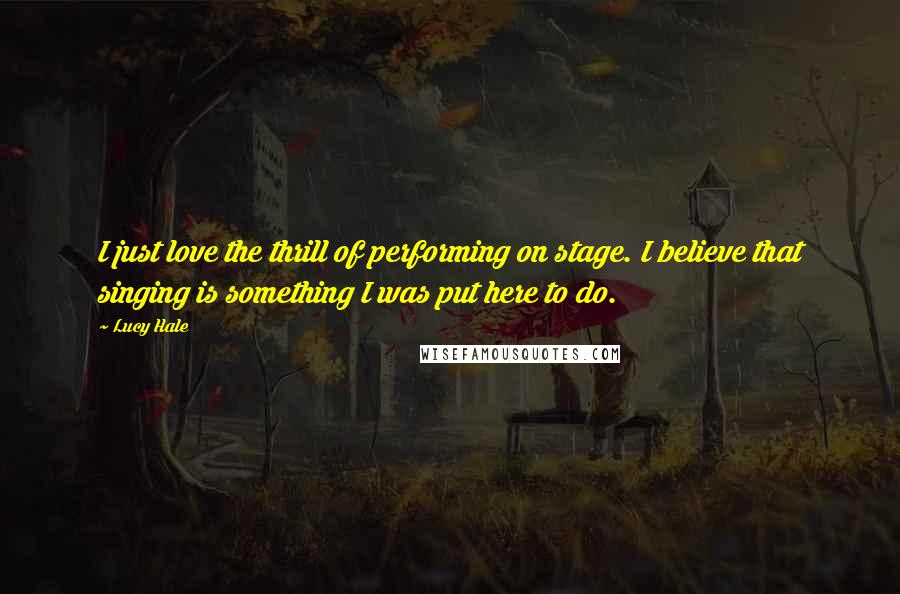 Lucy Hale Quotes: I just love the thrill of performing on stage. I believe that singing is something I was put here to do.