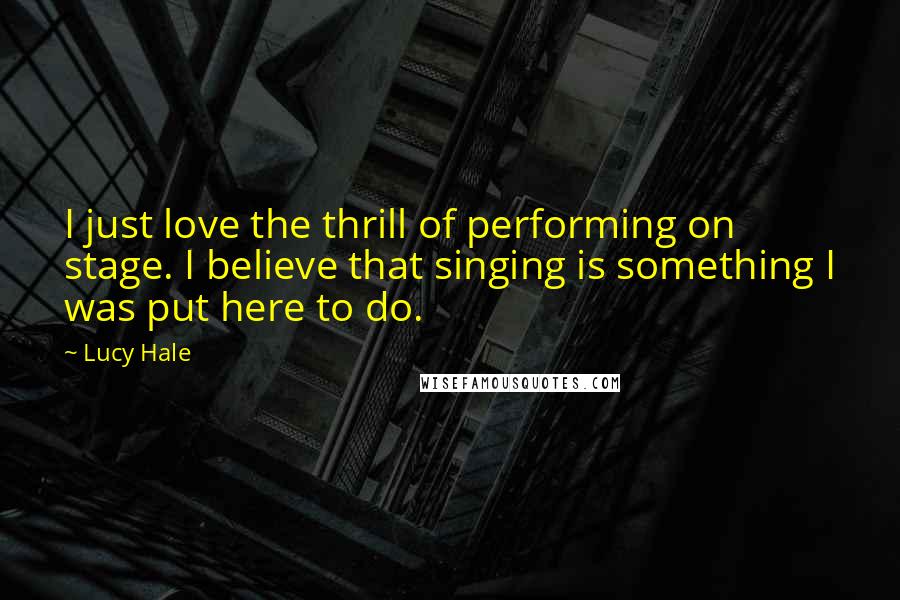 Lucy Hale Quotes: I just love the thrill of performing on stage. I believe that singing is something I was put here to do.