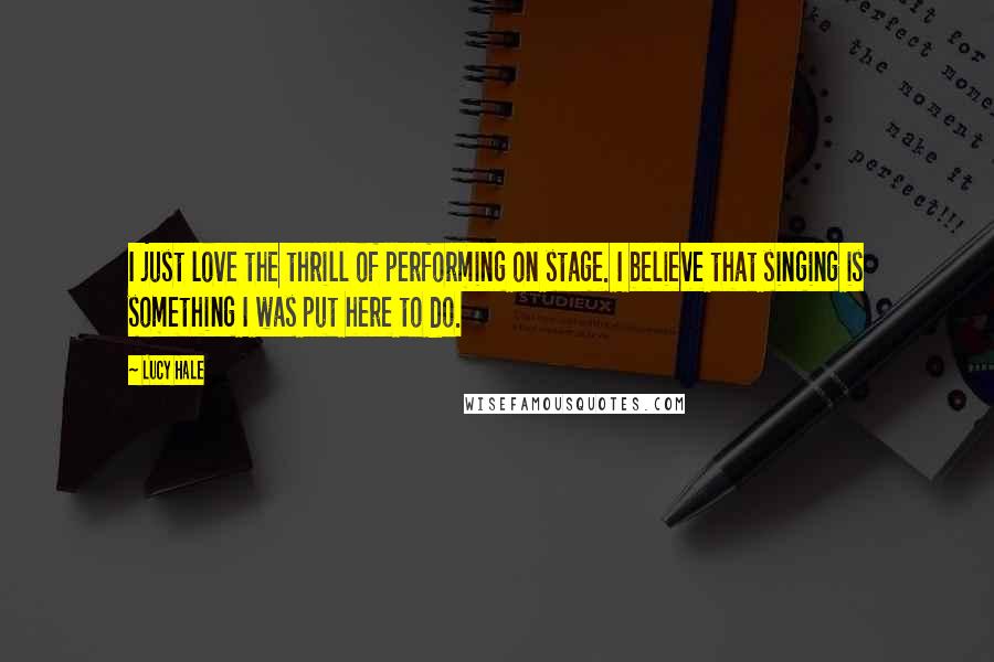Lucy Hale Quotes: I just love the thrill of performing on stage. I believe that singing is something I was put here to do.