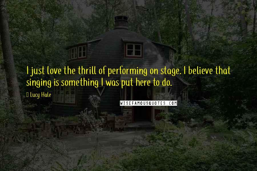 Lucy Hale Quotes: I just love the thrill of performing on stage. I believe that singing is something I was put here to do.
