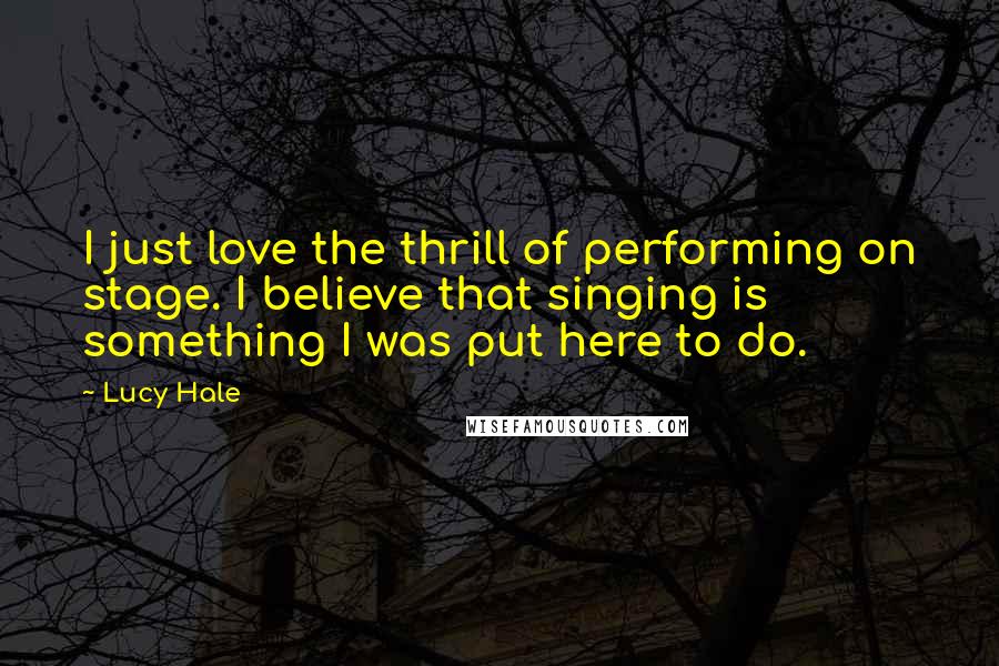 Lucy Hale Quotes: I just love the thrill of performing on stage. I believe that singing is something I was put here to do.