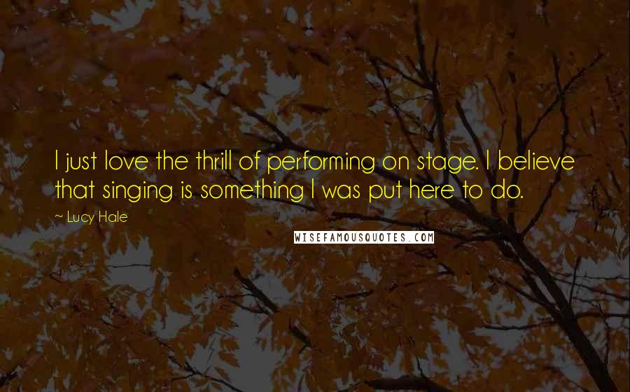 Lucy Hale Quotes: I just love the thrill of performing on stage. I believe that singing is something I was put here to do.