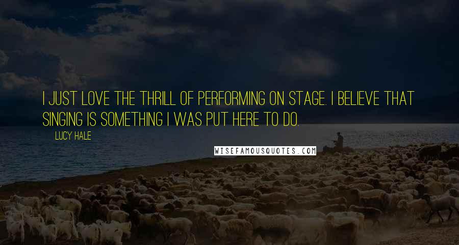Lucy Hale Quotes: I just love the thrill of performing on stage. I believe that singing is something I was put here to do.