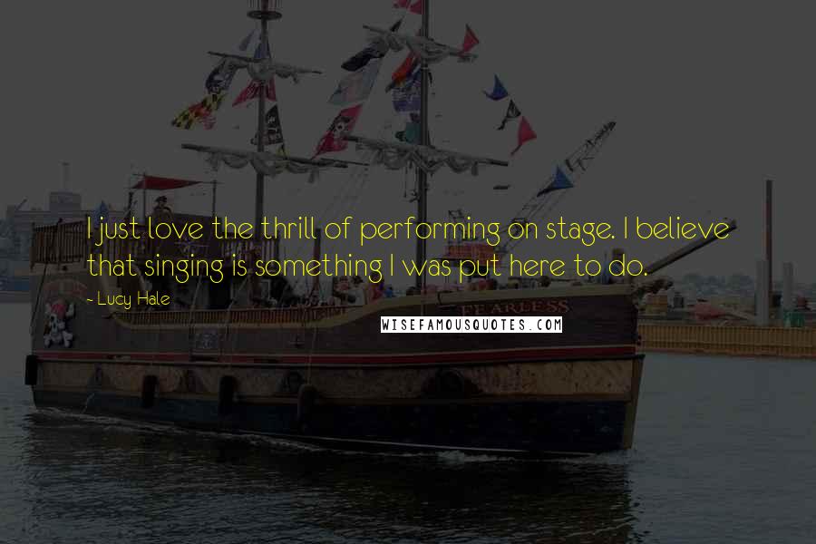 Lucy Hale Quotes: I just love the thrill of performing on stage. I believe that singing is something I was put here to do.