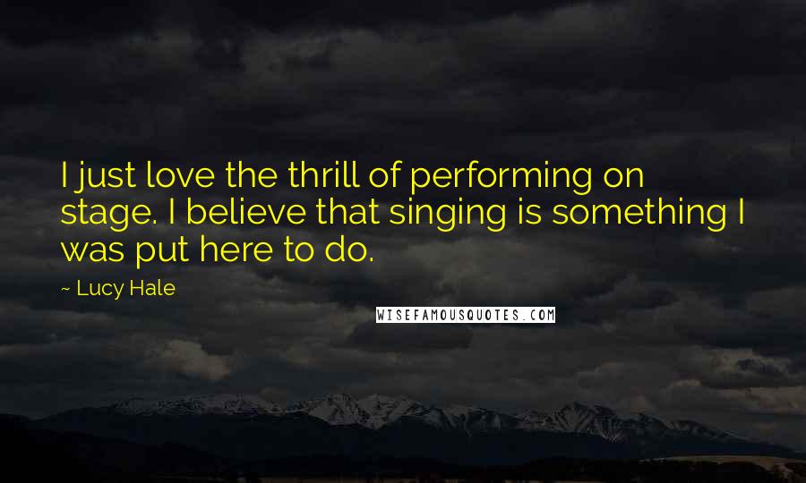 Lucy Hale Quotes: I just love the thrill of performing on stage. I believe that singing is something I was put here to do.