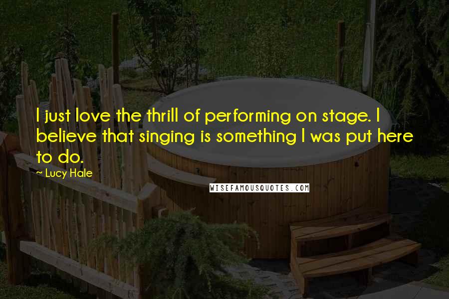 Lucy Hale Quotes: I just love the thrill of performing on stage. I believe that singing is something I was put here to do.