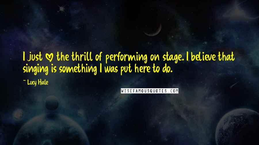 Lucy Hale Quotes: I just love the thrill of performing on stage. I believe that singing is something I was put here to do.