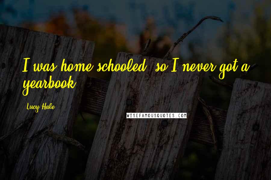 Lucy Hale Quotes: I was home schooled, so I never got a yearbook.