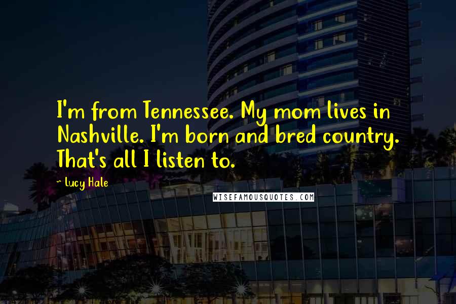 Lucy Hale Quotes: I'm from Tennessee. My mom lives in Nashville. I'm born and bred country. That's all I listen to.