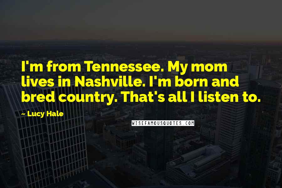 Lucy Hale Quotes: I'm from Tennessee. My mom lives in Nashville. I'm born and bred country. That's all I listen to.