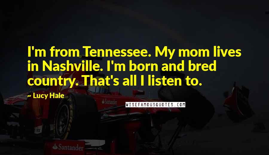 Lucy Hale Quotes: I'm from Tennessee. My mom lives in Nashville. I'm born and bred country. That's all I listen to.