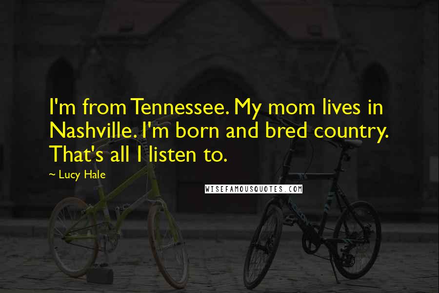 Lucy Hale Quotes: I'm from Tennessee. My mom lives in Nashville. I'm born and bred country. That's all I listen to.